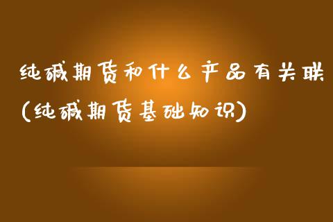 纯碱期货和什么产品有关联(纯碱期货基础知识)
