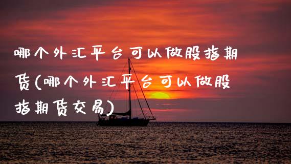 哪个外汇平台可以做股指期货(哪个外汇平台可以做股指期货交易)_https://www.boyangwujin.com_期货直播间_第1张