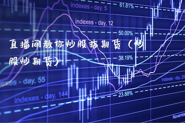 直播间教你炒股指期货（炒股炒期货）_https://www.boyangwujin.com_黄金期货_第1张