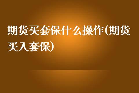 期货买套保什么操作(期货买入套保)