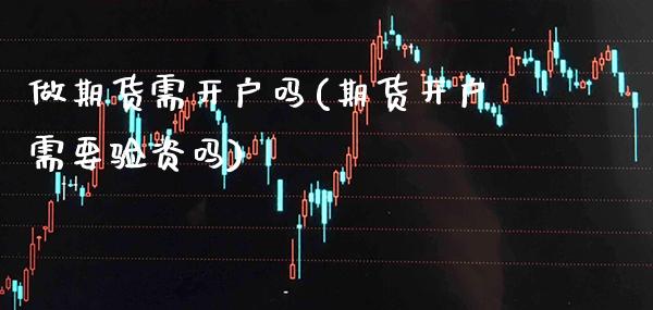 做期货需开户吗(期货开户需要验资吗)_https://www.boyangwujin.com_期货直播间_第1张