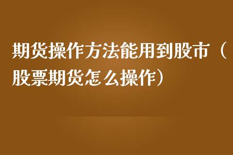 期货操作方法能用到股市（股票期货怎么操作）_https://www.boyangwujin.com_黄金期货_第1张