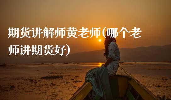 期货讲解师黄老师(哪个老师讲期货好)_https://www.boyangwujin.com_黄金期货_第1张