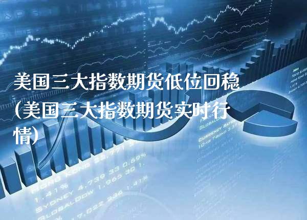 美国三大指数期货低位回稳(美国三大指数期货实时行情)_https://www.boyangwujin.com_恒生指数_第1张
