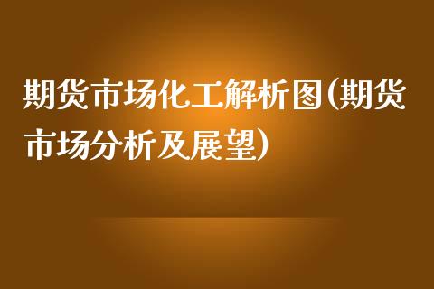 期货市场化工解析图(期货市场分析及展望)