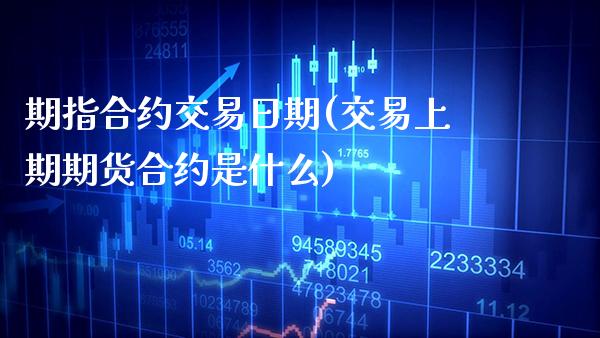 期指合约交易日期(交易上期期货合约是什么)