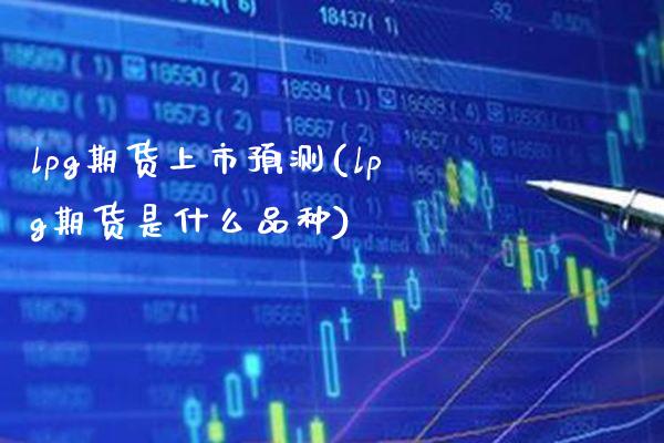 lpg期货上市预测(lpg期货是什么品种)_https://www.boyangwujin.com_期货直播间_第1张