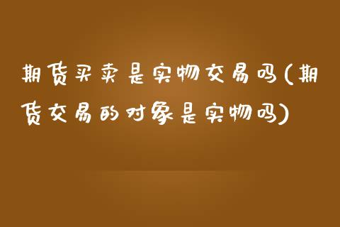 期货买卖是实物交易吗(期货交易的对象是实物吗)_https://www.boyangwujin.com_期货直播间_第1张