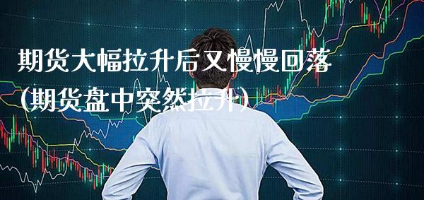 期货大幅拉升后又慢慢回落(期货盘中突然拉升)_https://www.boyangwujin.com_原油期货_第1张