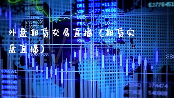 外盘期货交易直播（期货实盘直播）