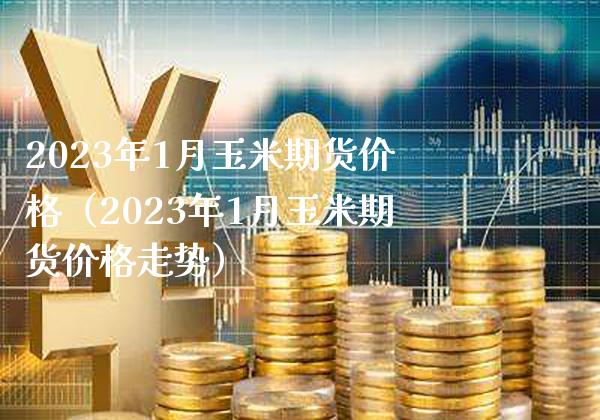 2023年1月玉米期货价格（2023年1月玉米期货价格走势）_https://www.boyangwujin.com_道指期货_第1张