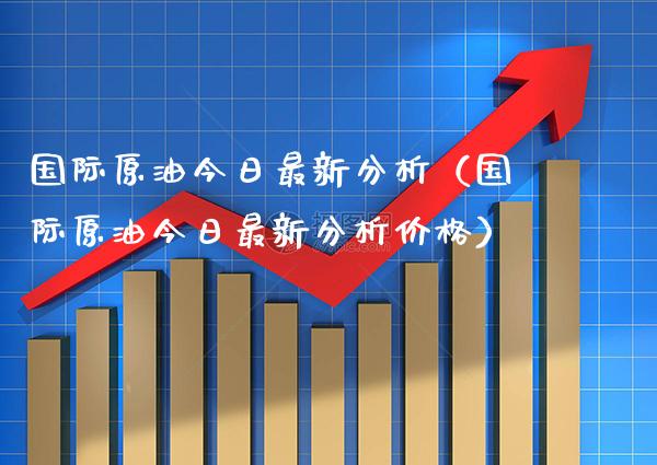 国际原油今日最新分析（国际原油今日最新分析价格）_https://www.boyangwujin.com_期货直播间_第1张