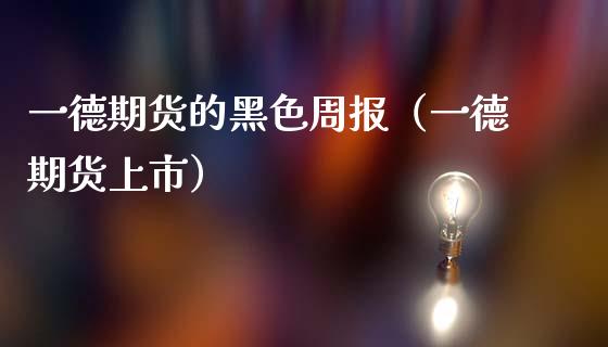 一德期货的黑色周报（一德期货上市）_https://www.boyangwujin.com_黄金期货_第1张
