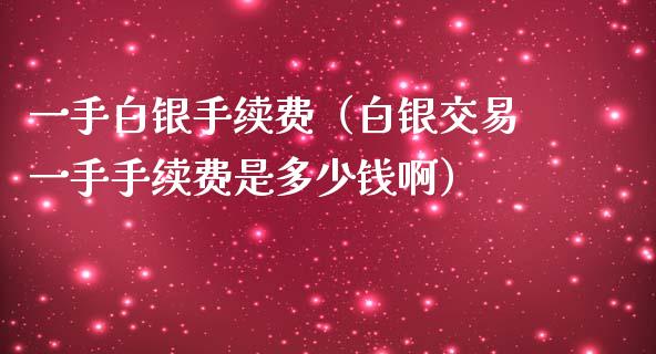 一手白银手续费（白银交易一手手续费是多少钱啊）