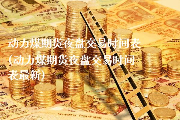 动力煤期货夜盘交易时间表(动力煤期货夜盘交易时间表最新)