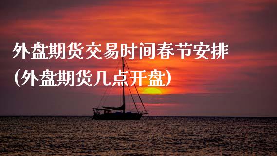 外盘期货交易时间春节安排(外盘期货几点开盘)_https://www.boyangwujin.com_原油直播间_第1张