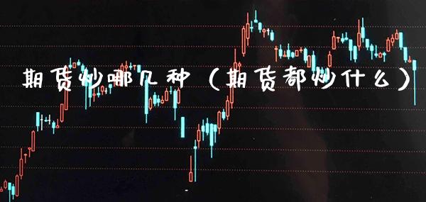 期货炒哪几种（期货都炒什么）_https://www.boyangwujin.com_期货直播间_第1张