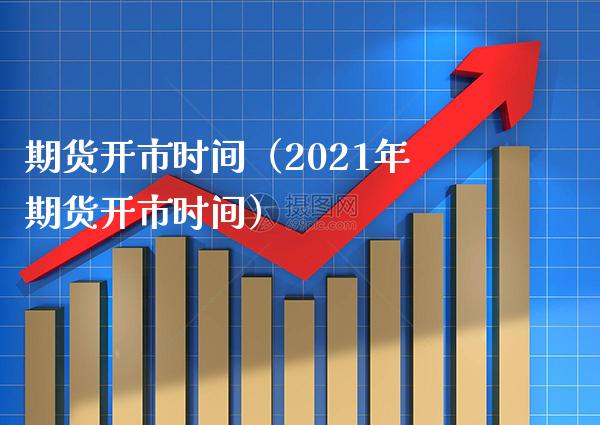 期货开市时间（2021年期货开市时间）_https://www.boyangwujin.com_期货直播间_第1张