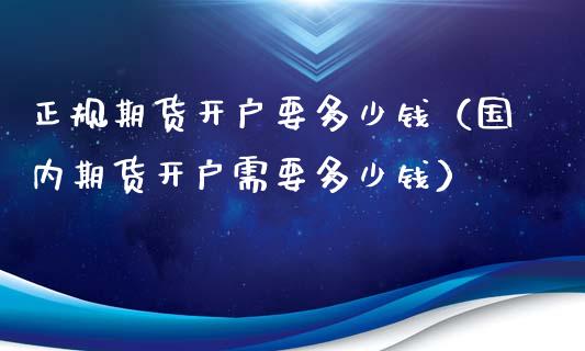 正规期货开户要多少钱（国内期货开户需要多少钱）