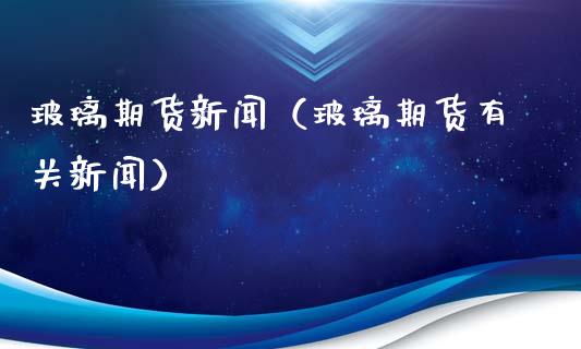 玻璃期货新闻（玻璃期货有关新闻）_https://www.boyangwujin.com_黄金期货_第1张