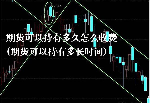 期货可以持有多久怎么收费(期货可以持有多长时间)_https://www.boyangwujin.com_原油期货_第1张
