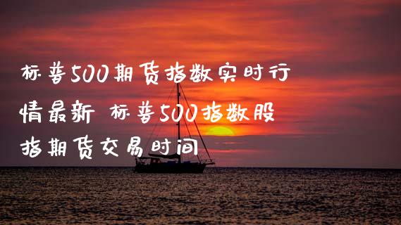 标普500期货指数实时行情最新 标普500指数股指期货交易时间_https://www.boyangwujin.com_期货直播间_第1张