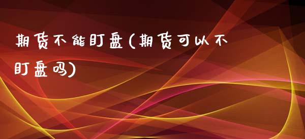 期货不能盯盘(期货可以不盯盘吗)_https://www.boyangwujin.com_期货直播间_第1张