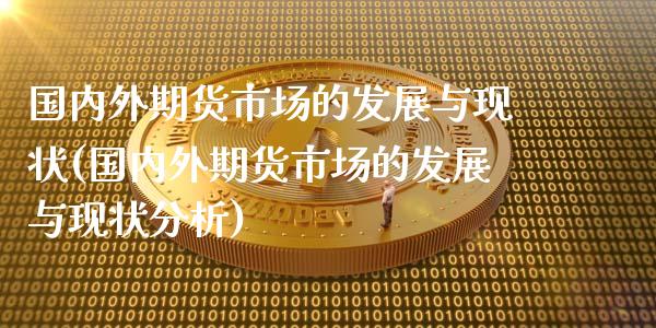 国内外期货市场的发展与现状(国内外期货市场的发展与现状分析)