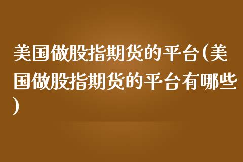 美国做股指期货的平台(美国做股指期货的平台有哪些)_https://www.boyangwujin.com_期货直播间_第1张