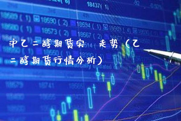 沪乙二醇期货实吋走势（乙二醇期货行情分析）