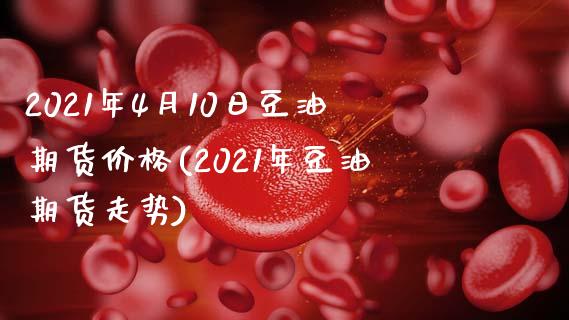 2021年4月10日豆油期货价格(2021年豆油期货走势)