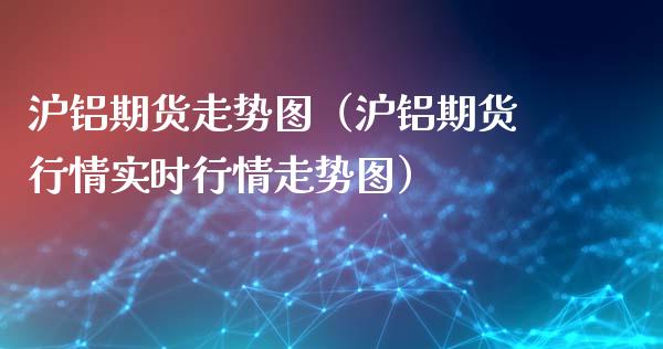 沪铝期货走势图（沪铝期货行情实时行情走势图）
