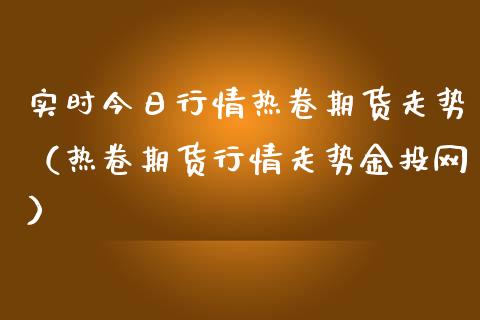 实时今日行情热卷期货走势（热卷期货行情走势金投网）_https://www.boyangwujin.com_道指期货_第1张