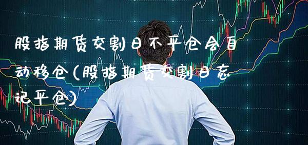 股指期货交割日不平仓会自动移仓(股指期货交割日忘记平仓)
