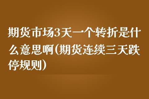 期货市场3天一个转折是什么意思啊(期货连续三天跌停规则)_https://www.boyangwujin.com_期货直播间_第1张