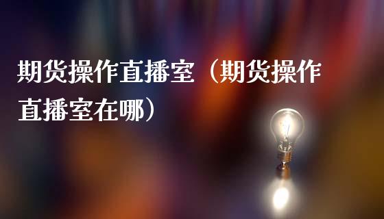 期货操作直播室（期货操作直播室在哪）_https://www.boyangwujin.com_纳指期货_第1张