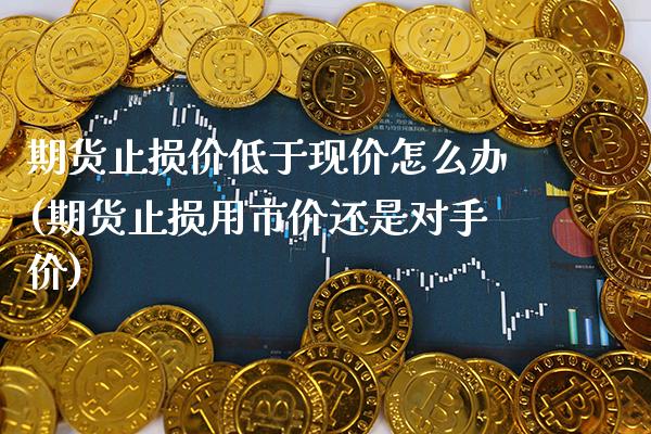 期货止损价低于现价怎么办(期货止损用市价还是对手价)_https://www.boyangwujin.com_恒指期货_第1张