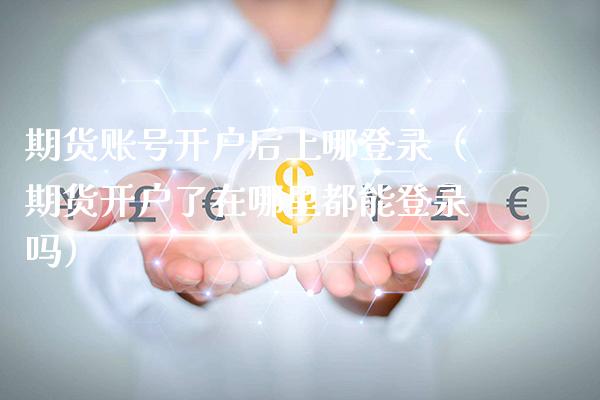 期货账号开户后上哪登录（期货开户了在哪里都能登录吗）