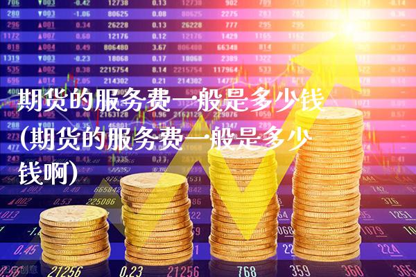 期货的服务费一般是多少钱(期货的服务费一般是多少钱啊)_https://www.boyangwujin.com_期货直播间_第1张