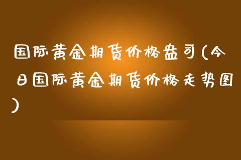 国际黄金期货价格盎司(今日国际黄金期货价格走势图)_https://www.boyangwujin.com_期货直播间_第1张