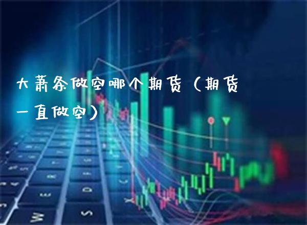 大萧条做空哪个期货（期货一直做空）_https://www.boyangwujin.com_期货直播间_第1张