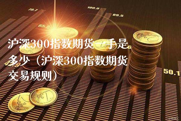 沪深300指数期货一手是多少（沪深300指数期货交易规则）_https://www.boyangwujin.com_期货直播间_第1张