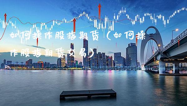 如何操作股指期货（如何操作股指期货交易）