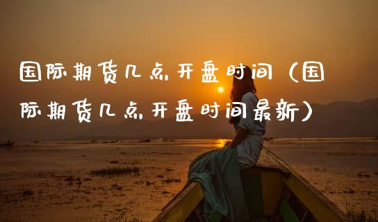 国际期货几点开盘时间（国际期货几点开盘时间最新）_https://www.boyangwujin.com_黄金期货_第1张