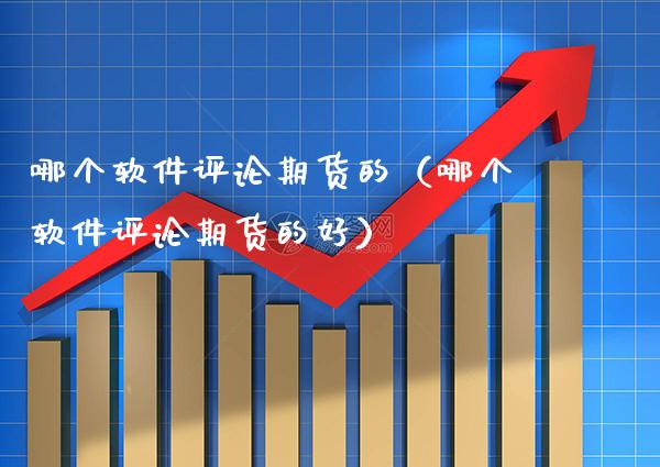 哪个软件评论期货的（哪个软件评论期货的好）_https://www.boyangwujin.com_期货直播间_第1张