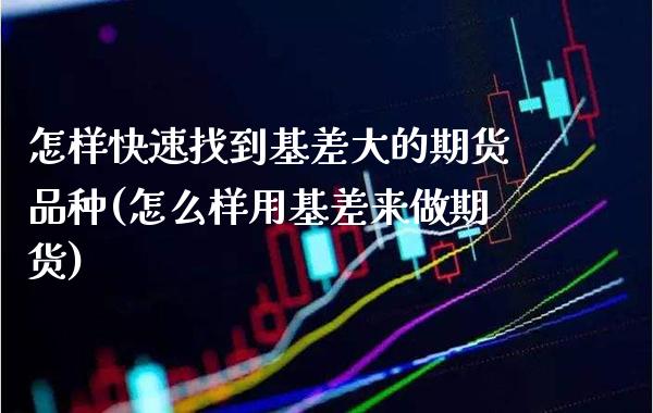 怎样快速找到基差大的期货品种(怎么样用基差来做期货)