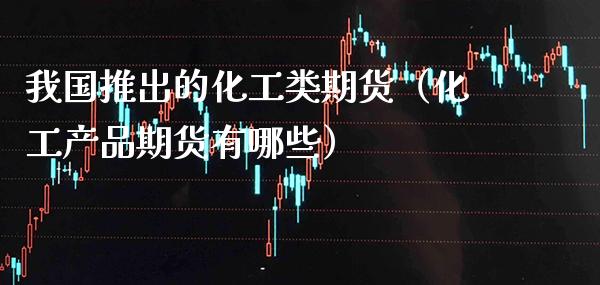 我国推出的化工类期货（化工产品期货有哪些）_https://www.boyangwujin.com_原油期货_第1张