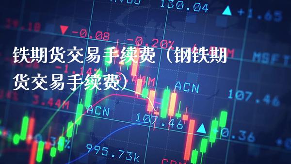 铁期货交易手续费（钢铁期货交易手续费）_https://www.boyangwujin.com_期货直播间_第1张
