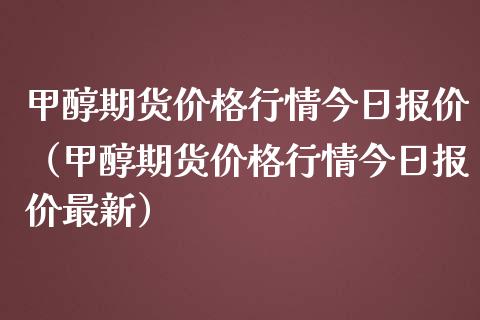 甲醇期货价格行情今日报价（甲醇期货价格行情今日报价最新）