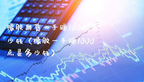 橡胶期货一手赚100点多少钱（橡胶一手赚1000点是多少钱）